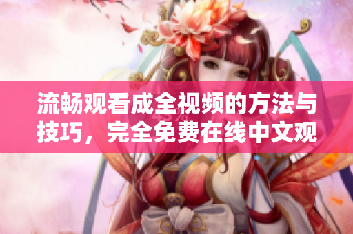 流畅观看成全视频的方法与技巧，完全免费在线中文观看