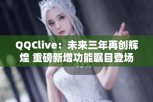 QQClive：未来三年再创辉煌 重磅新增功能瞩目登场