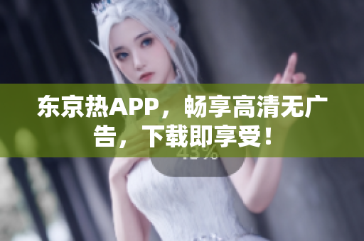 东京热APP，畅享高清无广告，下载即享受！