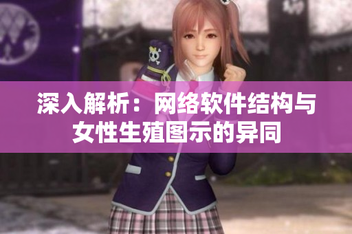 深入解析：网络软件结构与女性生殖图示的异同