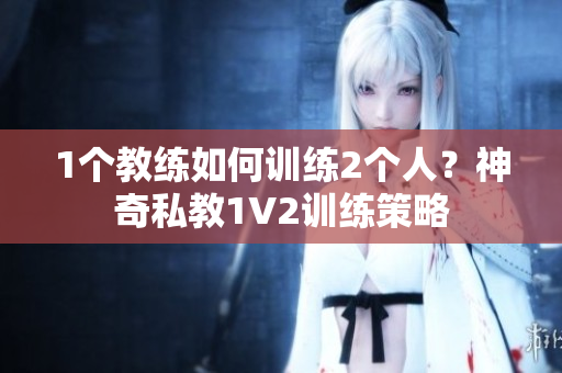 1个教练如何训练2个人？神奇私教1V2训练策略