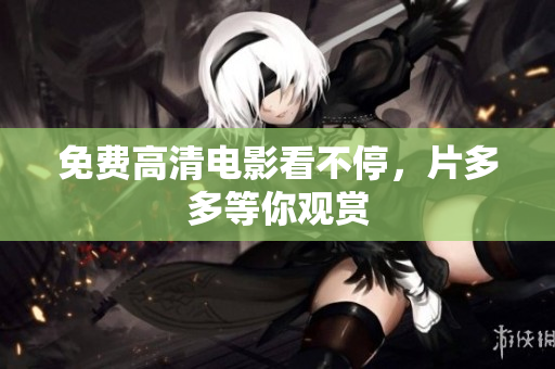 免费高清电影看不停，片多多等你观赏