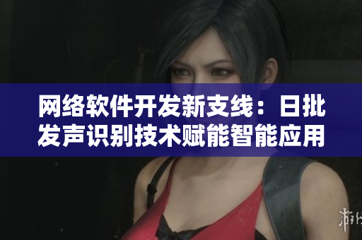 网络软件开发新支线：日批发声识别技术赋能智能应用