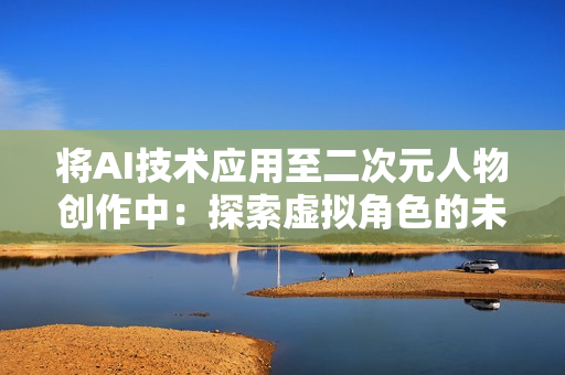 将AI技术应用至二次元人物创作中：探索虚拟角色的未来
