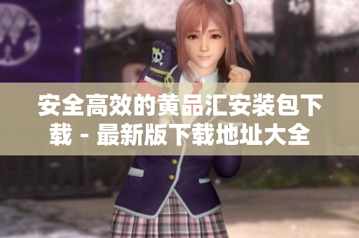 安全高效的黄品汇安装包下载 - 最新版下载地址大全