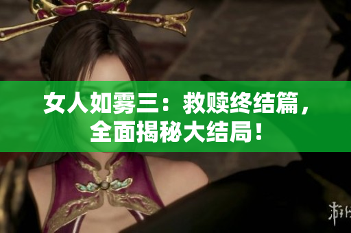 女人如雾三：救赎终结篇，全面揭秘大结局！