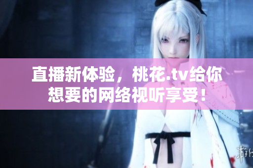直播新体验，桃花.tv给你想要的网络视听享受！