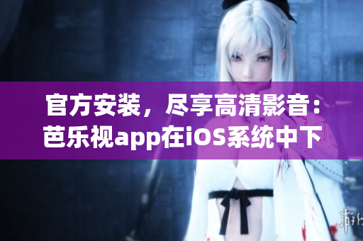 官方安装，尽享高清影音：芭乐视app在iOS系统中下载