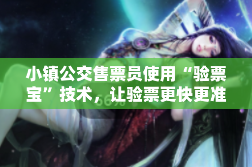 小镇公交售票员使用“验票宝”技术，让验票更快更准确