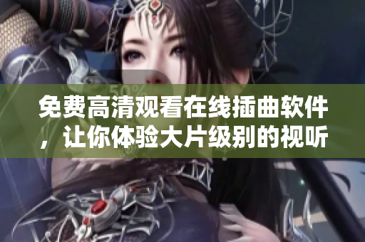 免费高清观看在线插曲软件，让你体验大片级别的视听享受