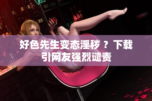 好色先生变态淫秽 ？下载引网友强烈谴责