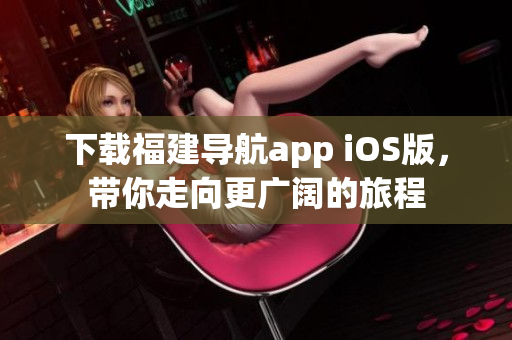 下载福建导航app iOS版，带你走向更广阔的旅程