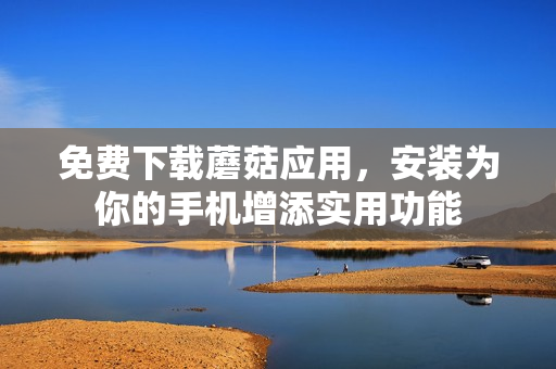 免费下载蘑菇应用，安装为你的手机增添实用功能