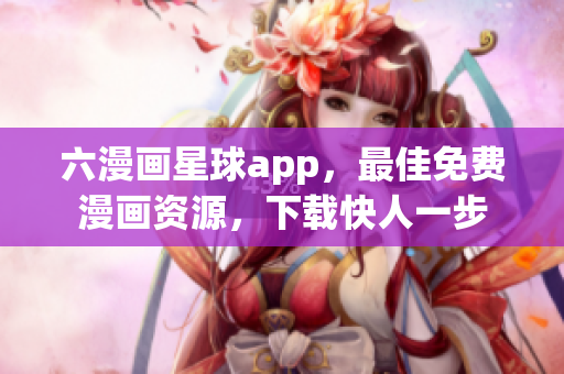六漫画星球app，最佳免费漫画资源，下载快人一步
