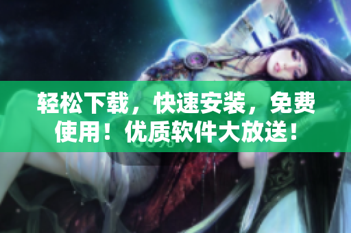 轻松下载，快速安装，免费使用！优质软件大放送！