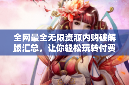 全网最全无限资源内购破解版汇总，让你轻松玩转付费应用！
