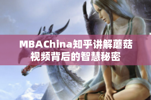MBAChina知乎讲解蘑菇视频背后的智慧秘密