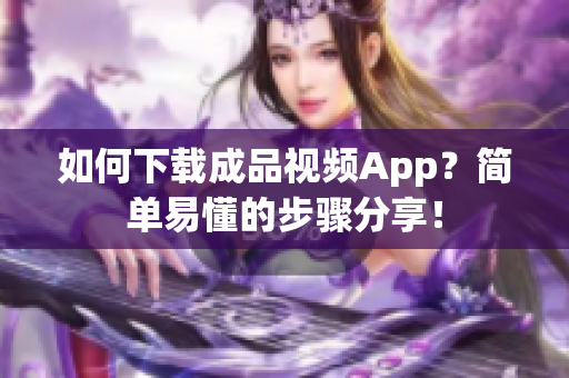 如何下载成品视频App？简单易懂的步骤分享！