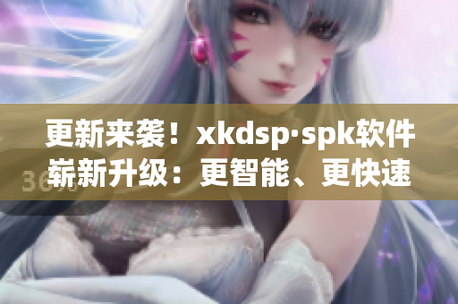 更新来袭！xkdsp·spk软件崭新升级：更智能、更快速！(1)