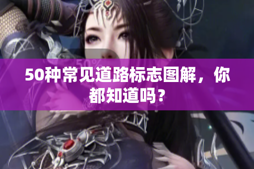50种常见道路标志图解，你都知道吗？