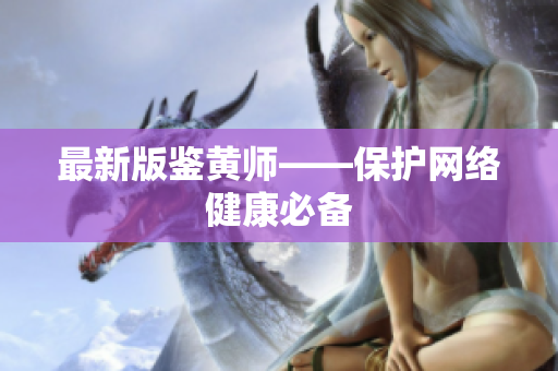 最新版鉴黄师——保护网络健康必备