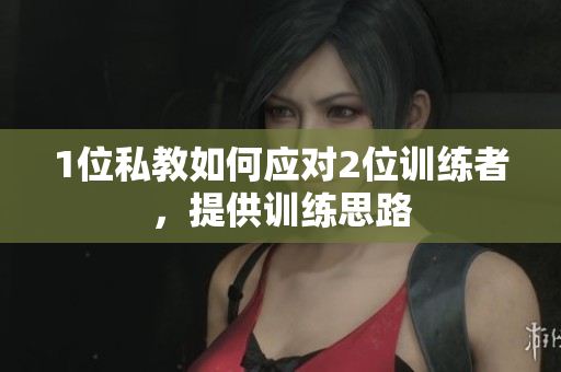 1位私教如何应对2位训练者，提供训练思路