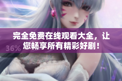 完全免费在线观看大全，让您畅享所有精彩好剧！