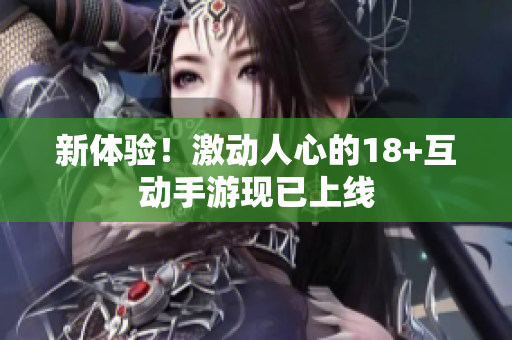 新体验！激动人心的18+互动手游现已上线