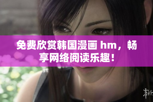 免费欣赏韩国漫画 hm，畅享网络阅读乐趣！