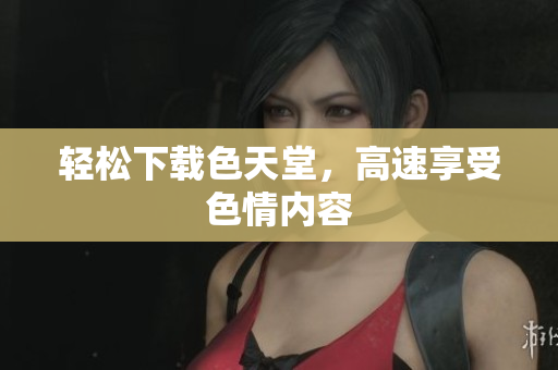 轻松下载色天堂，高速享受色情内容