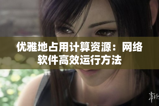 优雅地占用计算资源：网络软件高效运行方法