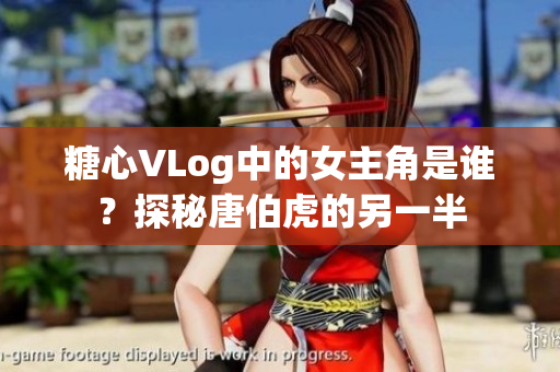 糖心VLog中的女主角是谁？探秘唐伯虎的另一半