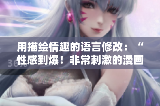 用描绘情趣的语言修改：“性感到爆！非常刺激的漫画”