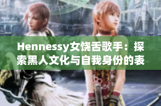 Hennessy女饶舌歌手：探索黑人文化与自我身份的表达方式