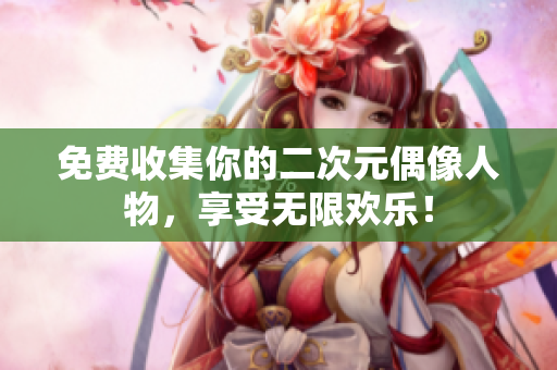 免费收集你的二次元偶像人物，享受无限欢乐！