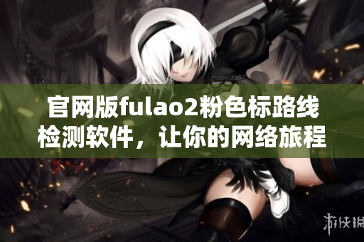 官网版fulao2粉色标路线检测软件，让你的网络旅程更安全