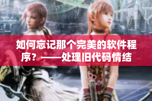 如何忘记那个完美的软件程序？——处理旧代码情结