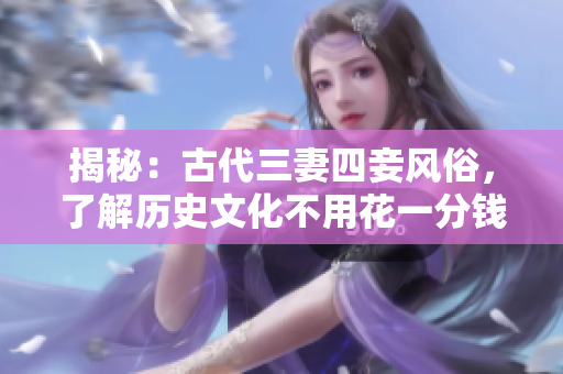 揭秘：古代三妻四妾风俗，了解历史文化不用花一分钱