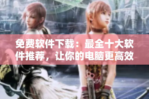 免费软件下载：最全十大软件推荐，让你的电脑更高效！
