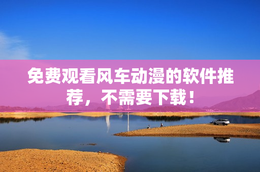 免费观看风车动漫的软件推荐，不需要下载！