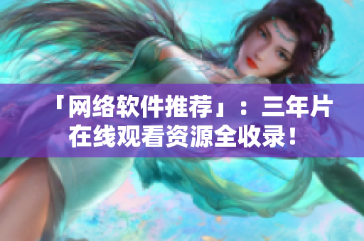 「网络软件推荐」：三年片在线观看资源全收录！