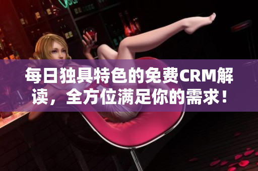 每日独具特色的免费CRM解读，全方位满足你的需求！