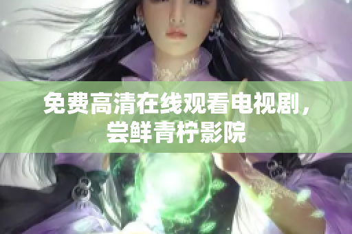 免费高清在线观看电视剧，尝鲜青柠影院