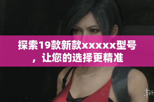 探索19款新款xxxxx型号，让您的选择更精准