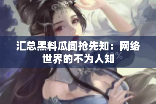 汇总黑料瓜闻抢先知：网络世界的不为人知