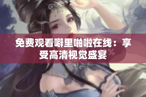 免费观看噼里啪啦在线：享受高清视觉盛宴