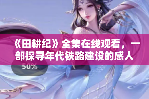《田耕纪》全集在线观看，一部探寻年代铁路建设的感人故事！
