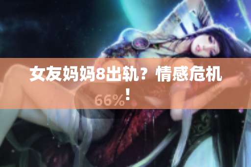女友妈妈8出轨？情感危机！