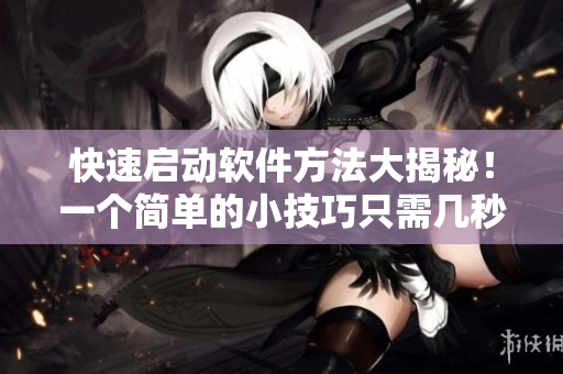 快速启动软件方法大揭秘！一个简单的小技巧只需几秒就能搞定
