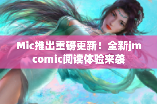 Mic推出重磅更新！全新jmcomic阅读体验来袭